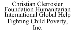 CHRISTIAN CLERROSIER FOUNDATION HUMANITARIAN INTERNATIONAL GLOBAL HELP FIGHTING CHILD POVERTY, INC. trademark