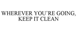 WHEREVER YOU'RE GOING, KEEP IT CLEAN trademark