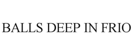 BALLS DEEP IN FRIO trademark