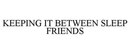 KEEPING IT BETWEEN SLEEP FRIENDS trademark