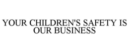 YOUR CHILDREN'S SAFETY IS OUR BUSINESS trademark