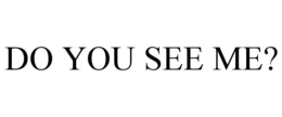 DO YOU SEE ME? trademark