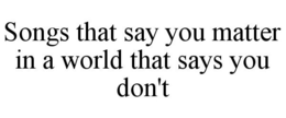 SONGS THAT SAY YOU MATTER IN A WORLD THAT SAYS YOU DON'T trademark