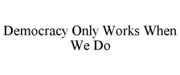 DEMOCRACY ONLY WORKS WHEN WE DO trademark