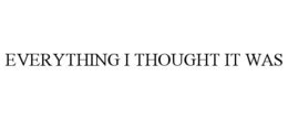 EVERYTHING I THOUGHT IT WAS trademark