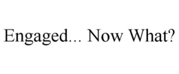 ENGAGED... NOW WHAT? trademark
