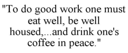 "TO DO GOOD WORK ONE MUST EAT WELL, BE WELL HOUSED,...AND DRINK ONE'S COFFEE IN PEACE." trademark