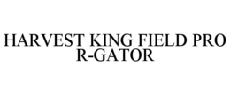 HARVEST KING FIELD PRO R-GATOR trademark
