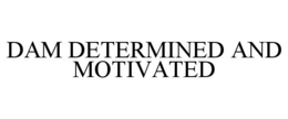 DAM DETERMINED AND MOTIVATED trademark