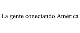 LA GENTE CONECTANDO AMÉRICA trademark