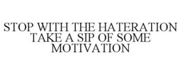 STOP WITH THE HATERATION TAKE A SIP OF SOME MOTIVATION trademark