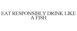 EAT RESPONSIBLY DRINK LIKE A FISH trademark