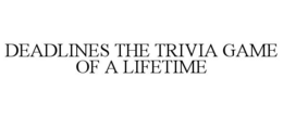 DEADLINES THE TRIVIA GAME OF A LIFETIME trademark