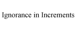 IGNORANCE IN INCREMENTS trademark