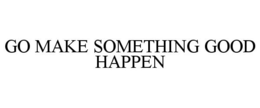 GO MAKE SOMETHING GOOD HAPPEN trademark