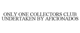 ONLY ONE COLLECTORS CLUB UNDERTAKEN BY AFICIONADOS trademark