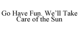 GO HAVE FUN. WE'LL TAKE CARE OF THE SUN trademark
