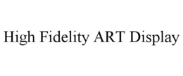 HIGH FIDELITY ART DISPLAY trademark
