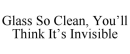 GLASS SO CLEAN, YOU'LL THINK IT'S INVISIBLE trademark