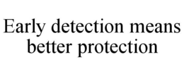 EARLY DETECTION MEANS BETTER PROTECTION trademark
