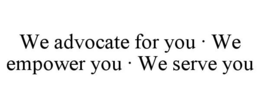 WE ADVOCATE FOR YOU · WE EMPOWER YOU · WE SERVE YOU trademark