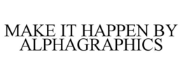 MAKE IT HAPPEN BY ALPHAGRAPHICS trademark