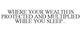 WHERE YOUR WEALTH IS PROTECTED AND MULTIPLIED WHILE YOU SLEEP... trademark