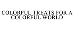 COLORFUL TREATS FOR A COLORFUL WORLD trademark