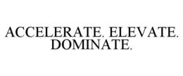 ACCELERATE. ELEVATE. DOMINATE. trademark