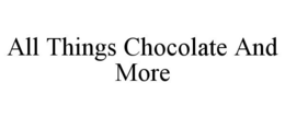 ALL THINGS CHOCOLATE AND MORE trademark