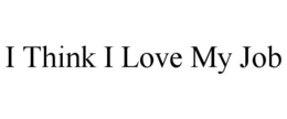 I THINK I LOVE MY JOB trademark