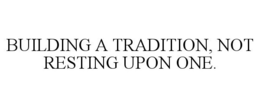 BUILDING A TRADITION, NOT RESTING UPON ONE. trademark