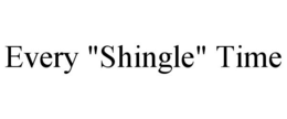 EVERY "SHINGLE" TIME trademark