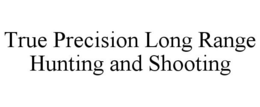 TRUE PRECISION LONG RANGE HUNTING AND SHOOTING trademark