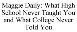 MAGGIE DAILY: WHAT HIGH SCHOOL NEVER TAUGHT YOU AND WHAT COLLEGE NEVER TOLD YOU trademark