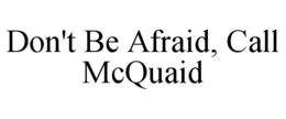 DON'T BE AFRAID, CALL MCQUAID trademark
