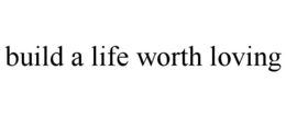 BUILD A LIFE WORTH LOVING trademark