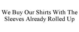 WE BUY OUR SHIRTS WITH THE SLEEVES ALREADY ROLLED UP trademark