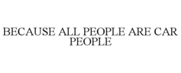 BECAUSE ALL PEOPLE ARE CAR PEOPLE trademark