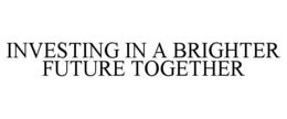 INVESTING IN A BRIGHTER FUTURE TOGETHER trademark