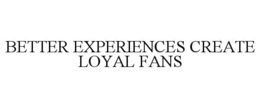 BETTER EXPERIENCES CREATE LOYAL FANS trademark