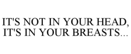 IT'S NOT IN YOUR HEAD, IT'S IN YOUR BREASTS... trademark