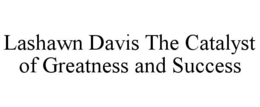 LASHAWN DAVIS THE CATALYST OF GREATNESS AND SUCCESS trademark