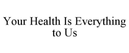 YOUR HEALTH IS EVERYTHING TO US trademark