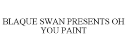 BLAQUE SWAN PRESENTS OH YOU PAINT trademark