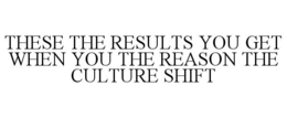 THESE THE RESULTS YOU GET WHEN YOU THE REASON THE CULTURE SHIFT trademark