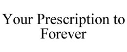 YOUR PRESCRIPTION TO FOREVER trademark