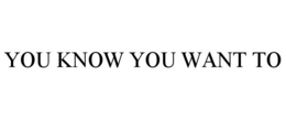 YOU KNOW YOU WANT TO trademark