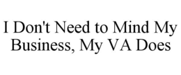 I DON'T NEED TO MIND MY BUSINESS, MY VA DOES trademark
