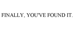 FINALLY, YOU'VE FOUND IT. trademark
